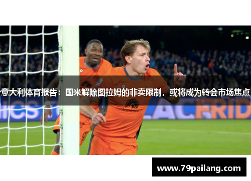意大利体育报告：国米解除图拉姆的非卖限制，或将成为转会市场焦点