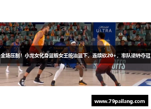 全场压制！小龙女化身篮板女王统治篮下，连续砍20+，率队逆转夺冠